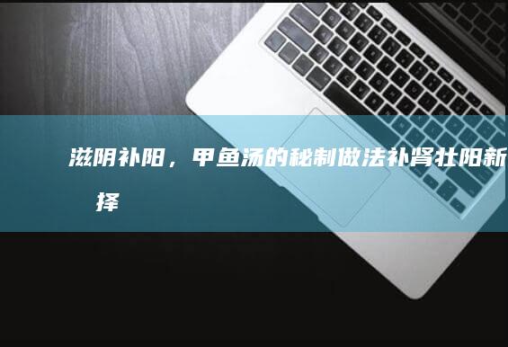 滋阴补阳，甲鱼汤的秘制做法：补肾壮阳新选择